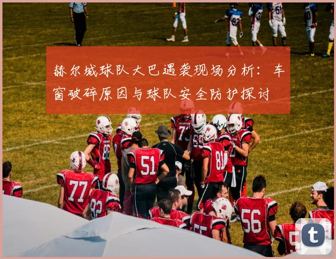 赫尔城球队大巴遇袭现场分析：车窗破碎原因与球队安全防护探讨