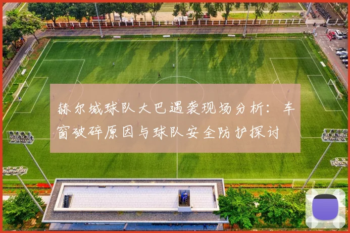 赫尔城球队大巴遇袭现场分析：车窗破碎原因与球队安全防护探讨