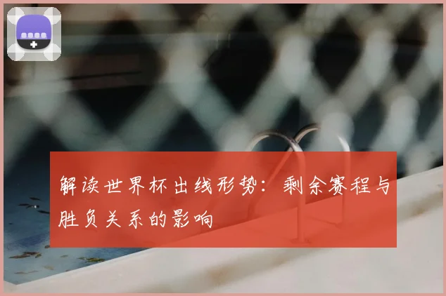 解读世界杯出线形势：剩余赛程与胜负关系的影响