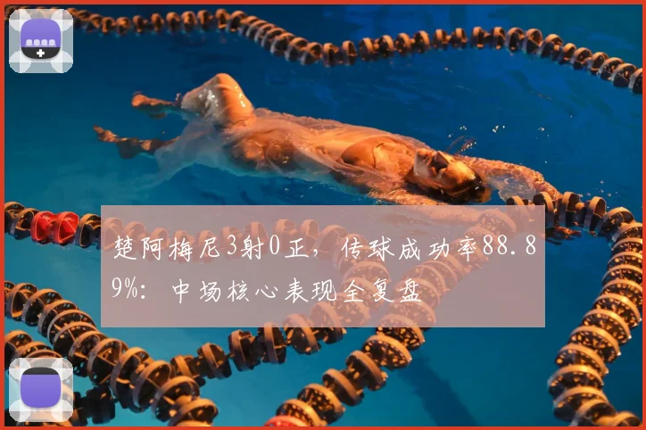 楚阿梅尼3射0正，传球成功率88.89%：中场核心表现全复盘