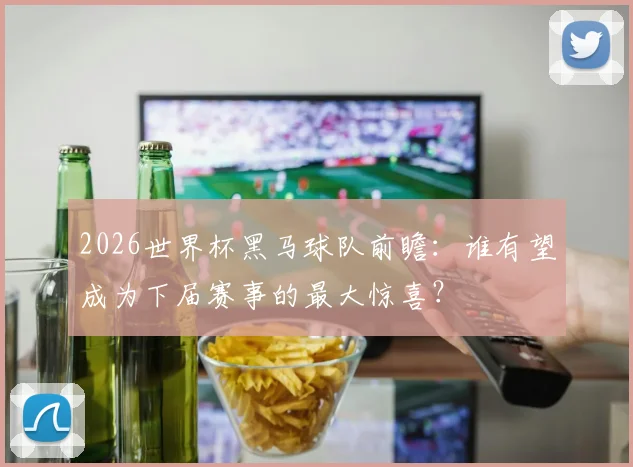 2026世界杯黑马球队前瞻：谁有望成为下届赛事的最大惊喜？