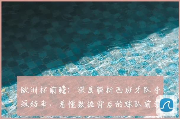 欧洲杯前瞻：深度解析西班牙队夺冠赔率，看懂数据背后的球队前景与策略