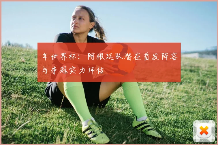 年世界杯：阿根廷队潜在首发阵容与夺冠实力评估