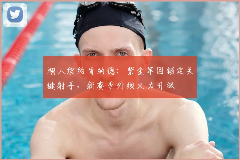湖人续约肯纳德：紫金军团锁定关键射手，新赛季外线火力升级