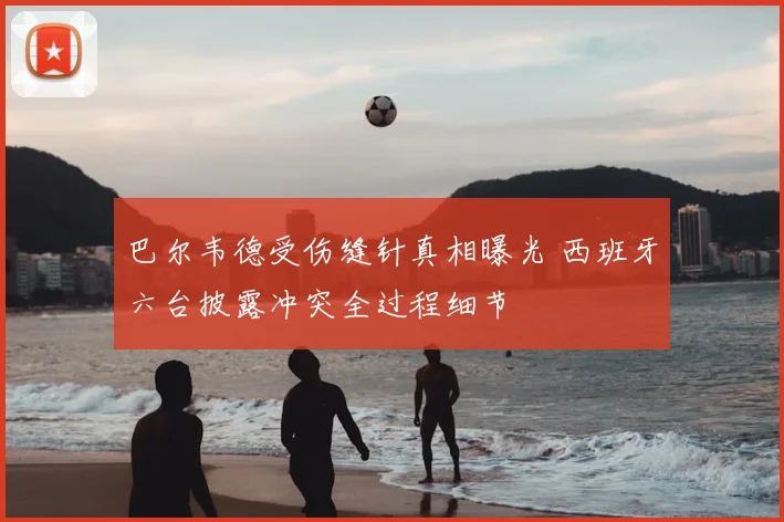 巴尔韦德受伤缝针真相曝光 西班牙六台披露冲突全过程细节