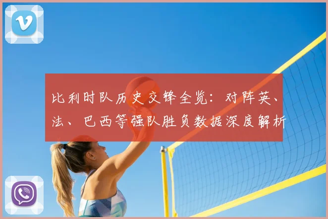 比利时队历史交锋全览：对阵英、法、巴西等强队胜负数据深度解析