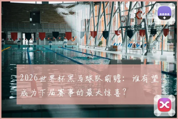 2026世界杯黑马球队前瞻：谁有望成为下届赛事的最大惊喜？