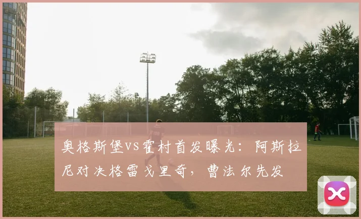 奥格斯堡vs霍村首发曝光：阿斯拉尼对决格雷戈里奇，曹法尔先发