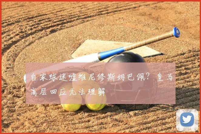 自家球迷嘘维尼修斯姆巴佩？皇马高层回应无法理解
