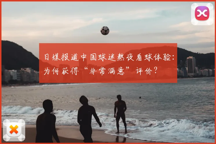 日媒报道中国球迷熬夜看球体验：为何获得“非常满意”评价？