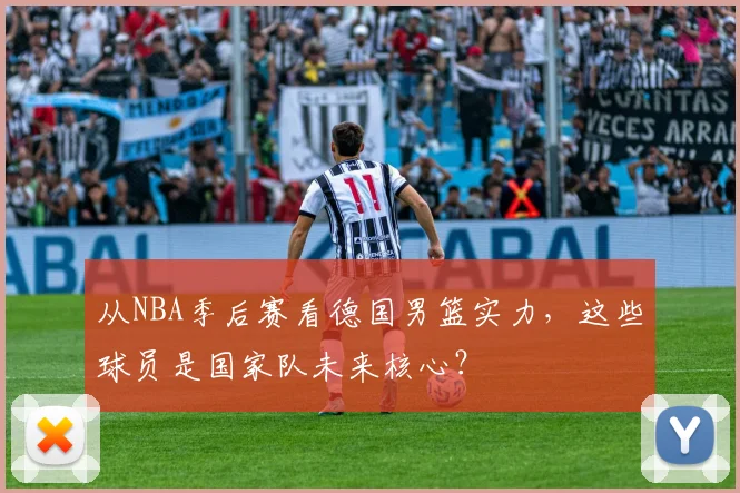 从NBA季后赛看德国男篮实力，这些球员是国家队未来核心？