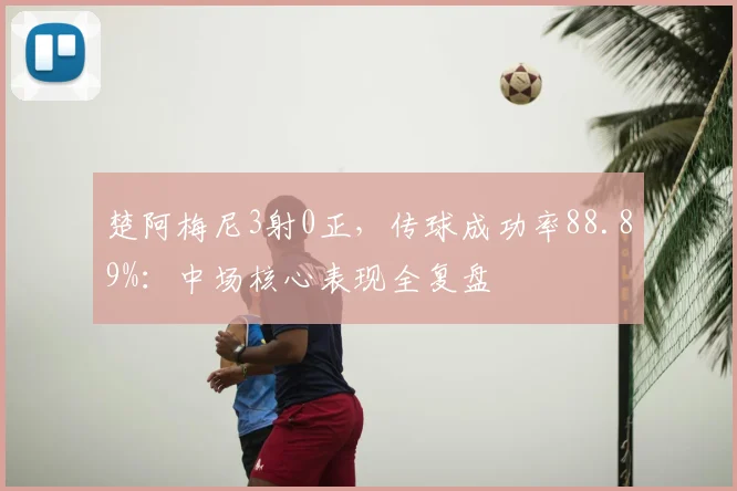 楚阿梅尼3射0正，传球成功率88.89%：中场核心表现全复盘