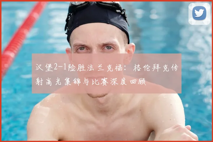 汉堡2-1险胜法兰克福：格伦拜克传射高光集锦与比赛深度回顾