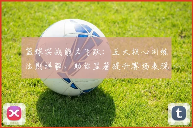 篮球实战能力飞跃：五大核心训练法则详解，助你显著提升赛场表现