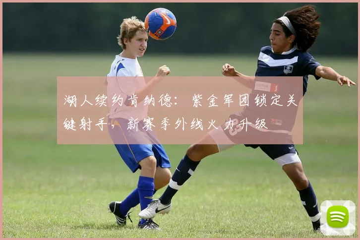 湖人续约肯纳德：紫金军团锁定关键射手，新赛季外线火力升级